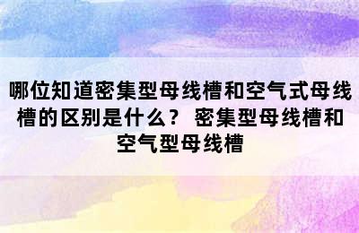 哪位知道密集型母线槽和空气式母线槽的区别是什么？ 密集型母线槽和空气型母线槽